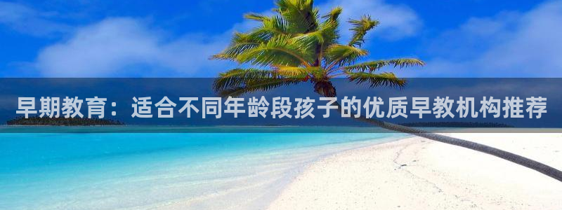 天顺娱乐跟团队：早期教育：适合不同年龄段孩子的优质早教机构推荐