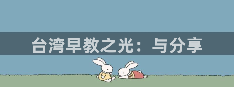 天顺娱乐代理怎么样：台湾早教之光：与分享