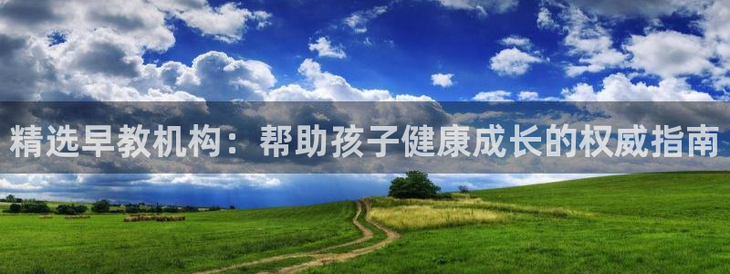 天顺娱乐开户条件：精选早教机构：帮助孩子健康成长的权威指南