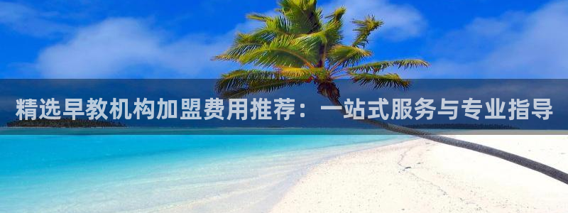 天顺娱乐袄羌74ooo5瀑：精选早教机构加盟费用推荐：一站式服务与专业指导