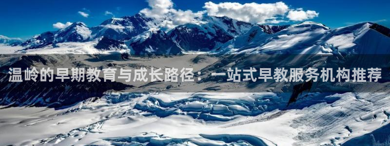 天顺娱乐干v96303：温岭的早期教育与成长路径：一站式早教服务机构推荐