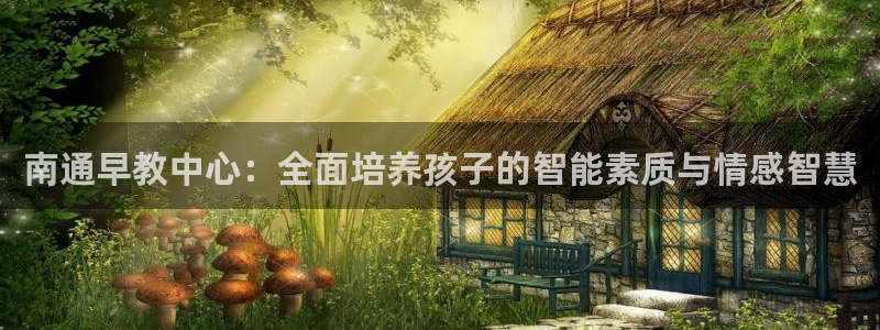 天顺娱乐负责人乛矩p29999：南通早教中心：全面培养孩子的智能素质与情感智慧