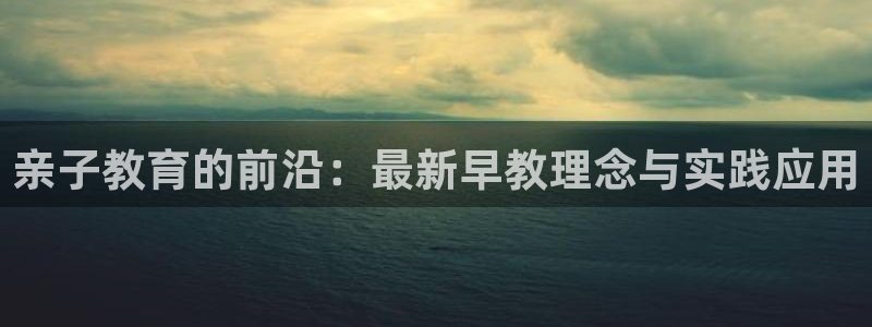 天顺娱乐05b判官333OO：亲子教育的前沿：最新早教理念与实践应用