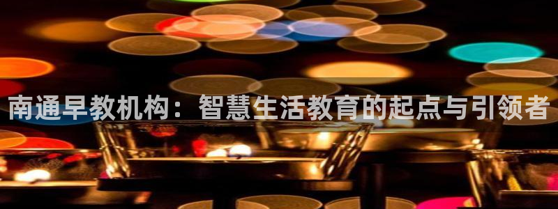 天顺娱乐注册里面 79270k：南通早教机构：智慧生活教育的起点与引领者