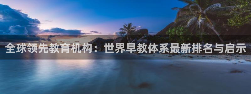 天顺娱乐椎78778卧：全球领先教育机构：世界早教体系最新排名与启示