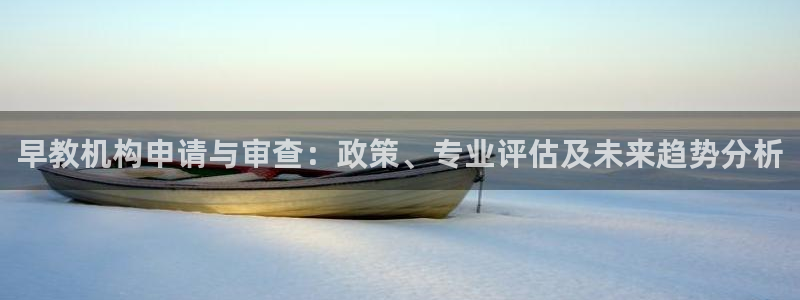 天顺娱乐堪78778卧：早教机构申请与审查：政策、专业评估及未来趋势分析