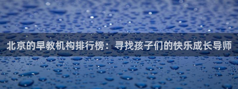 天顺娱乐总代理：北京的早教机构排行榜：寻找孩子们的快乐成长导师