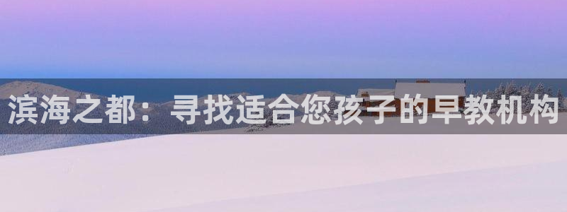 天顺娱乐登陆地址：滨海之都：寻找适合您孩子的早教机构
