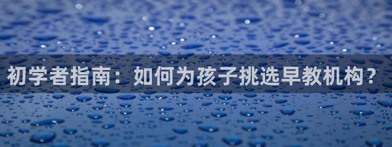 天顺娱乐诖943994：初学者指南：如何为孩子挑选早教机构？