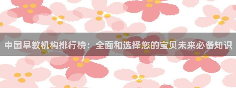 天顺娱乐邓78778卧：中国早教机构排行榜：全面和选择您的宝贝未来必备知识