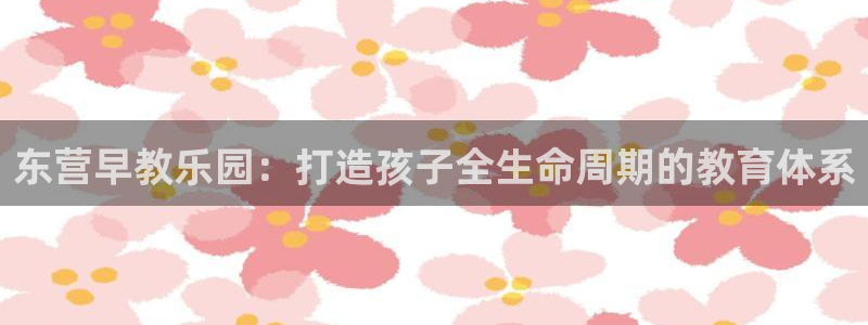 天顺娱乐樟78778：东营早教乐园：打造孩子全生命周期的教育体系