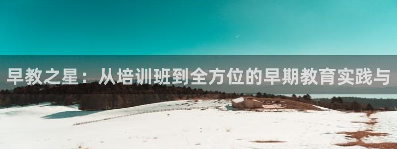 天顺娱乐辰55312：早教之星：从培训班到全方位的早期教育实践与
