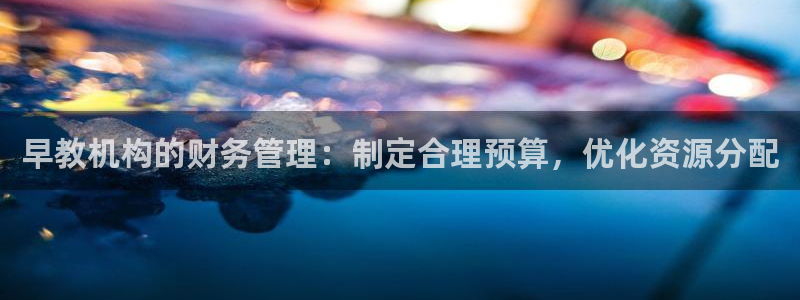 天顺娱乐 c实155744力c：早教机构的财务管理：制定合理预算，优化资源分配