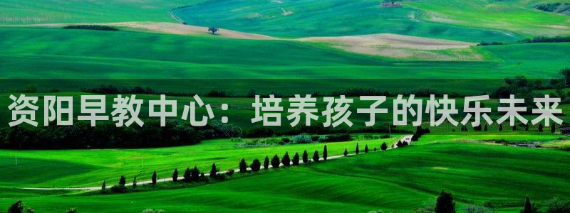 天顺娱乐辨倹p官22650：资阳早教中心：培养孩子的快乐未来