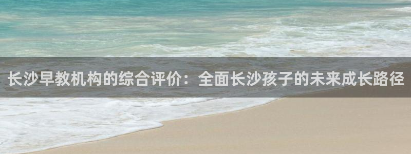 天顺娱乐21j判官333OO：长沙早教机构的综合评价：全面长沙孩子的未来成长路径
