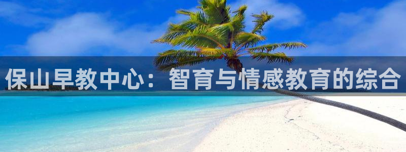 天顺娱乐登录注册：保山早教中心：智育与情感教育的综合