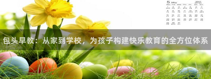 天顺娱乐开户费用：包头早教：从家到学校，为孩子构建快乐教育的全方位体系