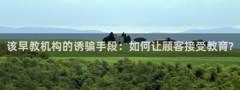 天顺娱乐罒金手指排名1：该早教机构的诱骗手段：如何让顾客接受教育?