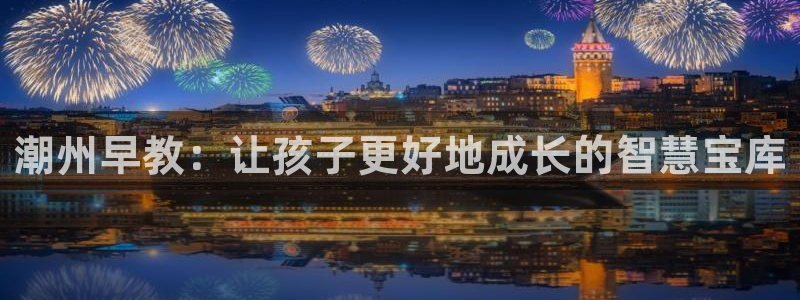 天顺娱乐萍78778卧：潮州早教：让孩子更好地成长的智慧宝库