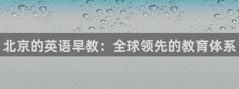 天顺娱乐袄78778卧：北京的英语早教：全球领先的教育体系