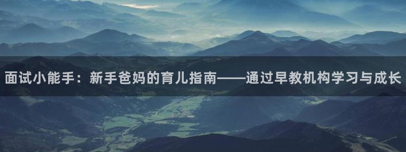 天顺娱乐派33300j：面试小能手：新手爸妈的育儿指南——通过早教机构学习与成长