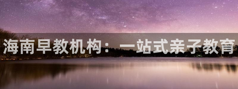 天顺娱乐地址查询电话：海南早教机构：一站式亲子教育