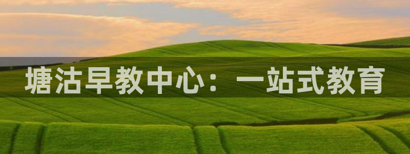 天顺娱乐注册网址是什么：塘沽早教中心：一站式教育