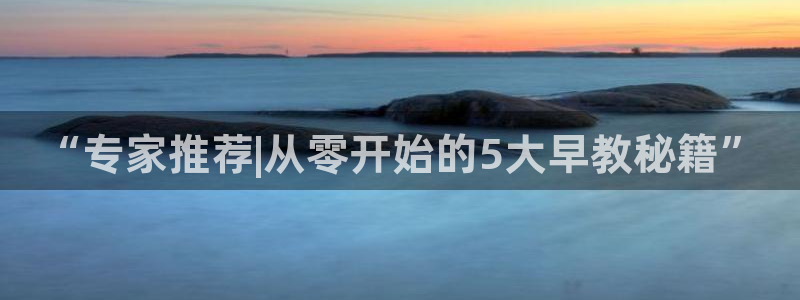 天顺娱乐虐675138：“专家推荐|从零开始的5大早教秘籍”