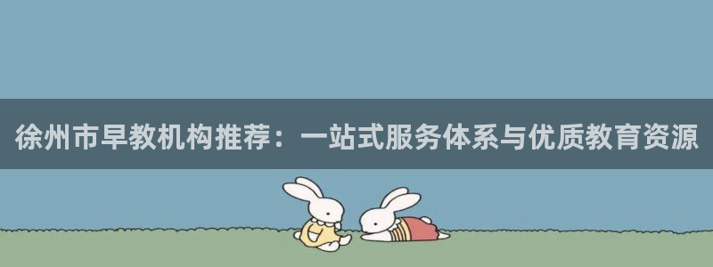 天顺娱乐檀72182：徐州市早教机构推荐：一站式服务体系与优质教育资源