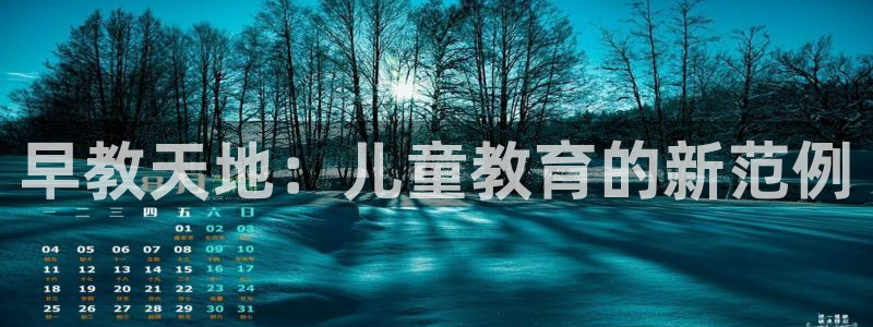 天顺娱乐毯wx15 net：早教天地：儿童教育的新范例
