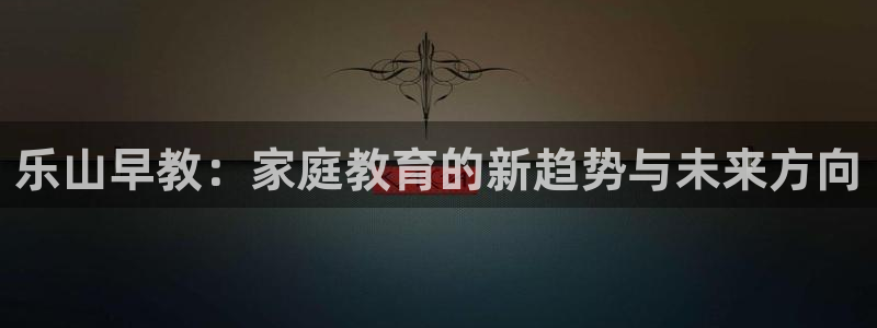 天顺娱乐出46 99系：乐山早教：家庭教育的新趋势与未来方向