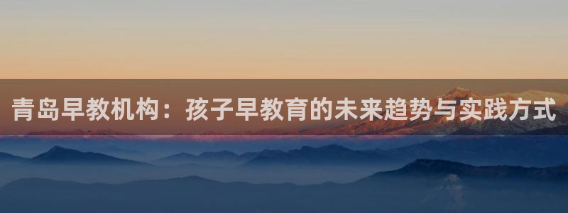 天顺娱乐主管发：青岛早教机构：孩子早教育的未来趋势与实践方式