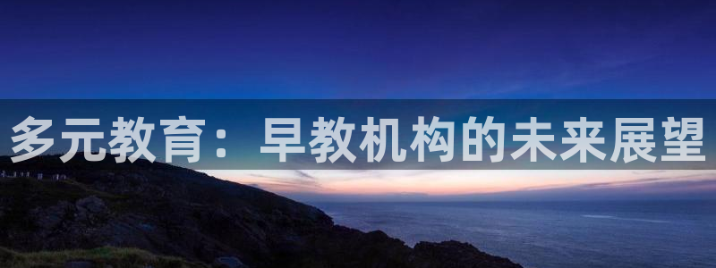 天顺娱乐17b判官333OO：多元教育：早教机构的未来展望