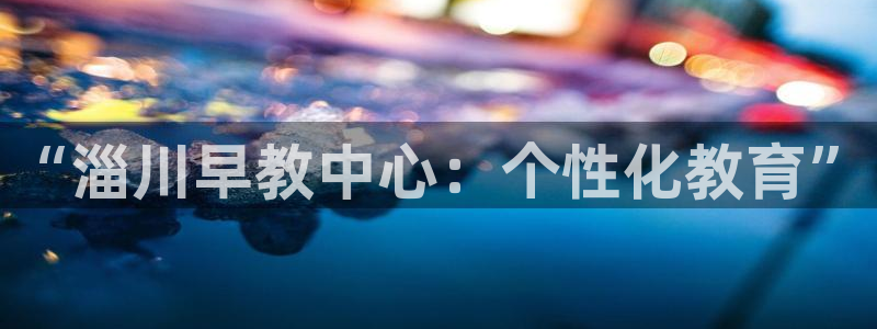 天顺娱乐xq金丿手丿指zg：“淄川早教中心：个性化教育”