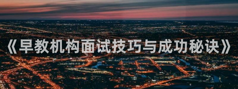 天顺娱乐重78778卧：《早教机构面试技巧与成功秘诀》