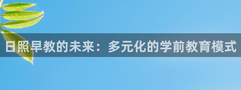 天顺娱乐注册注意 79270k：日照早教的未来：多元化的学前教育模式
