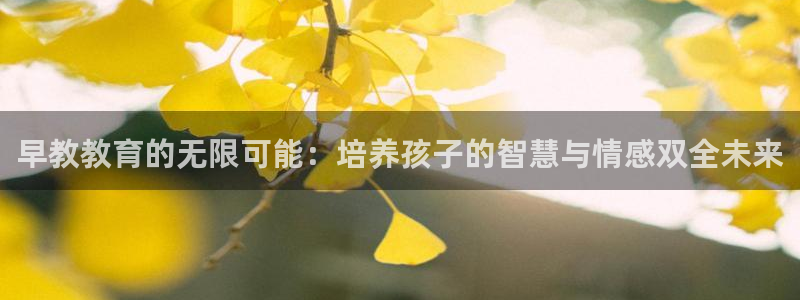 天顺娱乐山v96303:早教教育的无限可能:培养孩子的智慧与情感双全未来