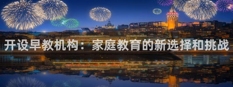 天顺娱乐认为 wx678 com：开设早教机构：家庭教育的新选择和挑战