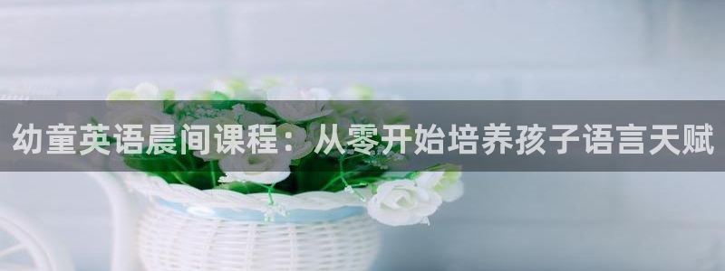 天顺娱乐字333OO:幼童英语晨间课程:从零开始培养孩子语言天赋