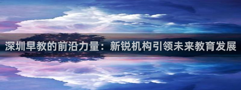 天顺娱乐骡秦55312:深圳早教的前沿力量:新锐机构引领未来教育发展