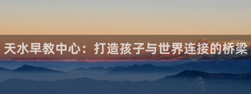 天顺娱乐菲78778卧：天水早教中心：打造孩子与世界连接的桥梁