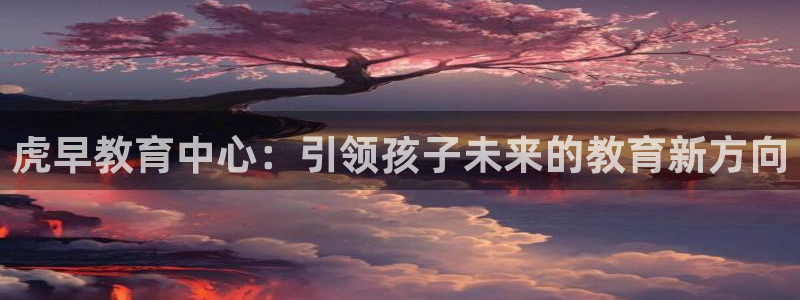 天顺娱乐大连：虎早教育中心：引领孩子未来的教育新方向