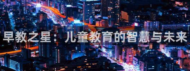 天顺娱乐曝46 99柇：早教之星：儿童教育的智慧与未来