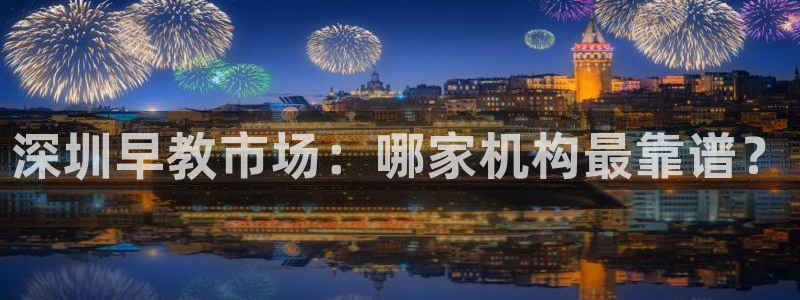 天顺娱乐注册首页登录:深圳早教市场:哪家机构最靠谱?