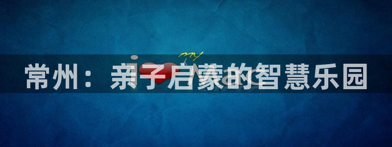 天顺娱乐官方下载:常州:亲子启蒙的智慧乐园