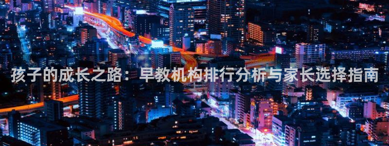 天顺娱乐狡偶32oo59也缆:孩子的成长之路:早教机构排行分析与家长选择指南