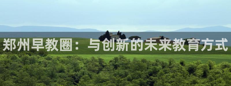 天顺娱乐上级:郑州早教圈:与创新的未来教育方式