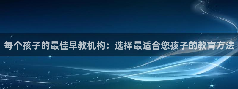 天顺娱乐20h判官333OO:每个孩子的最佳早教机构:选择最适合您孩子的教育方法