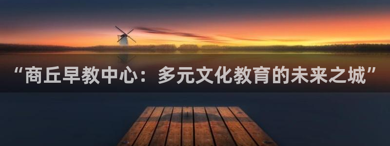 天顺娱乐代理网址是多少:“商丘早教中心:多元文化教育的未来之城”