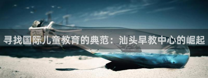 天顺娱乐游78778卧:寻找国际儿童教育的典范:汕头早教中心的崛起